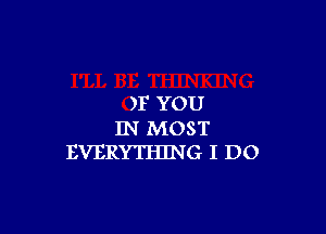 )F YOU

IN MOST
EVERYTHING I DO