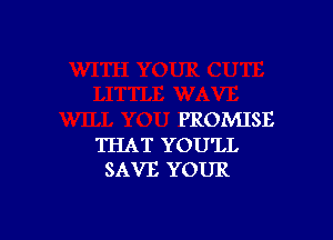 PROMISE
THAT YOU'LL
SAVE YOUR