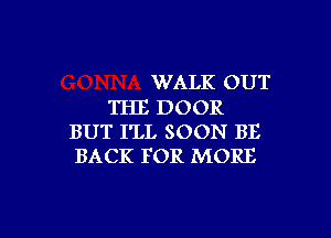 WALK OUT
THE DOOR

BUT I'LL SOON BE
BACK FOR MORE