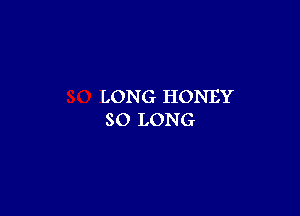 LON G HONEY

SO LONG