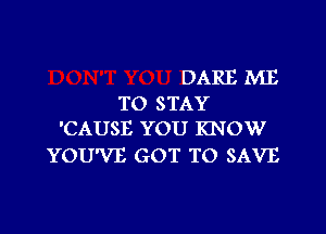 DARE ME
TO STAY

'CAUSE YOU KNOW
YOU'VE GOT TO SAVE