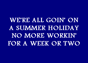 WE'RE ALL GOIN' ON

A SUMMER HOLIDAY
NO MORE WORKIN'

FOR A WEEK OR TWO