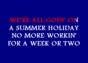 q

A SUMMER HOLIDAY
NO MORE WORKIN'

FOR A WEEK OR TWO