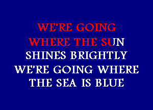 IN
SHINES BRIGHTLY

WE'RE GOING WHERE
THE SEA IS BLUE