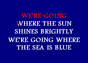 .VHERE THE SUN
SHINES BRIGHTLY

WE'RE GOING WHERE
THE SEA IS BLUE