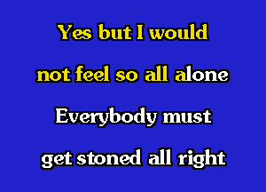 Yes but I would
not feel so all alone
Everybody must

get stoned all right