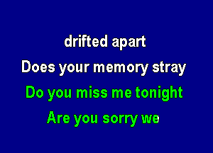 drifted apart
Does your memory stray

Do you miss me tonight

Are you sorry we