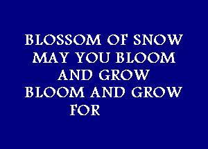 BLOSSOM OF SNOW

MAY YOU BLOOM
AND GROW
BLOOM AND GROW

FOR