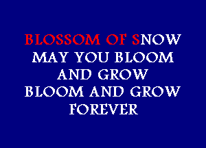 NOW
MAY YOU BLOOM
AND GROW
BLOOM AND GROW
FOREVER