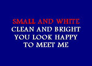 CLEAN AND BRIGHT

YOU LOOK HAPPY
TO MEET ME