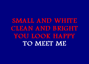 TO MEET ME