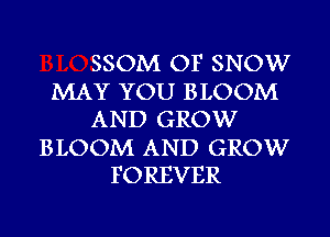 SSOM OF SNOW
MAY YOU BLOOM
AND GROW
BLOOM AND GROW
FOREVER