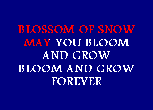 ' YOU BLOOM

AND GROW

BLOOM AND GROW
FOREVER