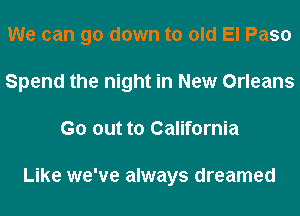 We can go down to old El Paso
Spend the night in New Orleans
Go out to California

Like we've always dreamed