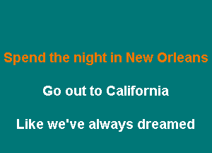 Spend the night in New Orleans

Go out to California

Like we've always dreamed
