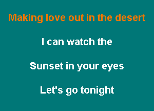 Making love out in the desert

I can watch the

Sunset in your eyes

Let's go tonight