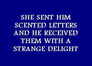 SHE SENT HIIVI

SCENTED LETTERS
AND HE RECEIVED

THEM WITH A
STRANGE DELIGHT