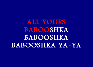 SHKA

BABOOSHKA
BABOOSHKA YA-YA