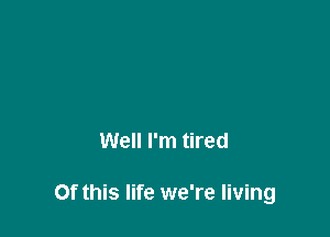 Well I'm tired

Of this life we're living