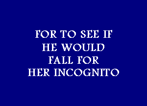 FOR TO SEE IF

HE WOULD
FALL FOR
HER INCOGNITO

g