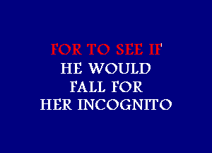 HE WOULD

FALL FOR
HER INCOGNITO