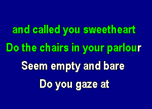 and called you sweetheart

Do the chairs in your parlour

Seem empty and bare
Do you gaze at