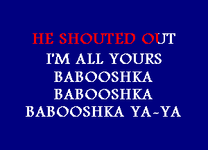 JT
I'M ALL YOURS

BABOOSHKA
BABOOSHKA
BABOOSHKA YA YA