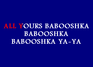 'OURS BABOOSHKA
BABOOSHKA
BABOOSHKA YA-YA