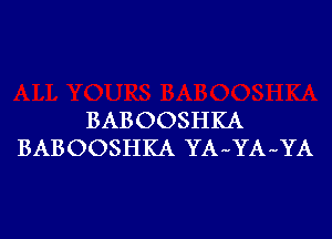 BABOOSHKA
BABOOSHKA YA-YA-YA