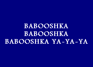 BABOOSHKA
BABOOSHKA
BABOOSHKA YA-YA-YA