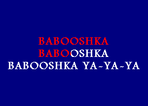 OSHKA

BABOOSHKA YA-YA-YA