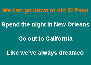 We can go down to old El Paso
Spend the night in New Orleans
Go out to California

Like we've always dreamed