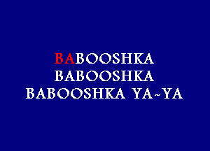 BOOSHKA

BABOOSHKA
BABOOSHKA YA-YA