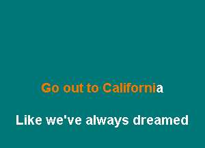 Go out to California

Like we've always dreamed