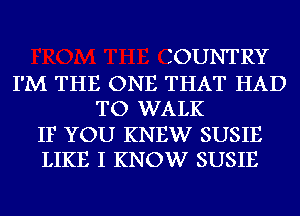 IOUNTRY
I'M THE ONE THAT HAD
TO WALK

IF YOU KNEW SUSIE
LIKE I KNOW SUSIE