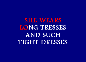 lNG TRESSES

AND SUCH
TIGHT DRESSES