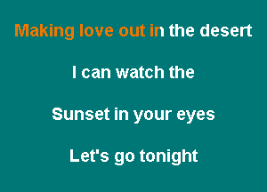 Making love out in the desert

I can watch the

Sunset in your eyes

Let's go tonight