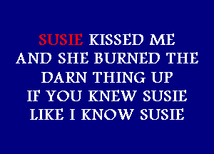 KISSED ME
AND SHE BURNED THE
DARN THING UP
IF YOU KNEW SUSIE
LIKE I KNOW SUSIE