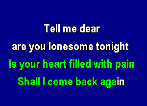 Tell me dear
are you lonesome tonight

Is your heart filled with pain

Shall I come back again