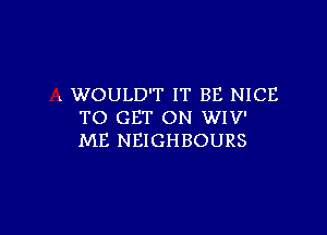 k WOULD'T IT BE NICE
TO GET ON WIV'

ME NEIGHBOURS