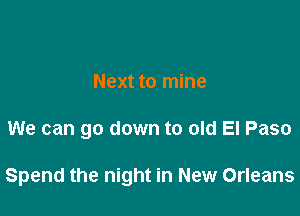 Next to mine

We can go down to old El Paso

Spend the night in New Orleans