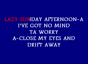 IDAY AFFERNOONr'A
I'VE GOT NO MIND

TA WORRY
AnCLOSE MY EYES AND

DRIFT AWAY

g