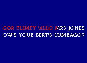 HRS jONES

OW'S YOUR BERT'S LUMBAGO?