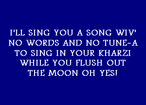 I'LL SING YOU A SONG WIV'
NO WORDS AND NO TUNE-A

TO SING IN YOUR KHARZI
WHILE YOU FLUSH OUT

THE MOON OH YES!