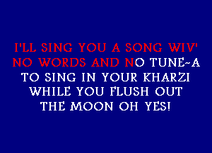 O TUNE-A

TO SING IN YOUR KHARZI
WHILE YOU FLUSH OUT

THE MOON OH YES!