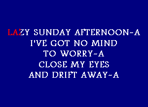 ZY SUNDAY AFTERNOON-A
I'VE GOT NO MIND
TO WORRY-A
CLOSE MY EYES
AND DRIFT AWAY-A