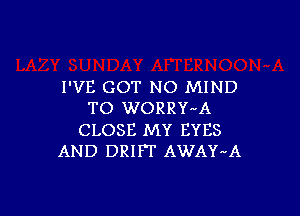 I'VE GOT NO MIND

TO WORRY'4A
CLOSE MY EYES
AND DRIFT AWAY'4A