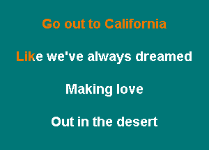 Go out to California

Like we've always dreamed

Making love

Out in the desert