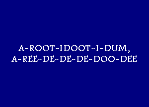 A-ROOT-IDOOT-I-DUM,
A-REE-DE-DE-DE-DOO-DEE