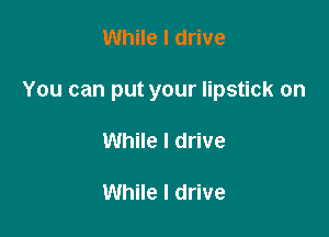 While I drive

You can put your lipstick on

While I drive

While I drive